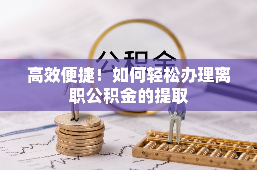 潼关高效便捷！如何轻松办理离职公积金的提取