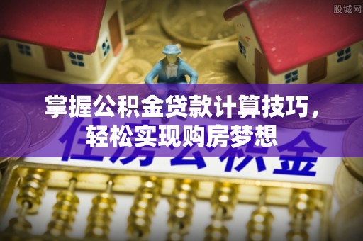 潼关掌握公积金贷款计算技巧，轻松实现购房梦想