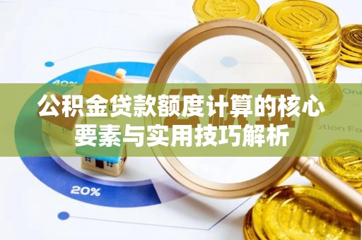 潼关公积金贷款额度计算的核心要素与实用技巧解析