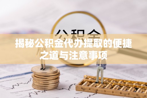 潼关揭秘公积金代办提取的便捷之道与注意事项