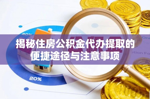 潼关揭秘住房公积金代办提取的便捷途径与注意事项