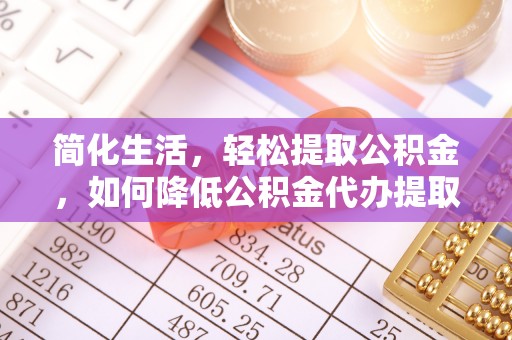 潼关简化生活，轻松提取公积金，如何降低公积金代办提取的费用？