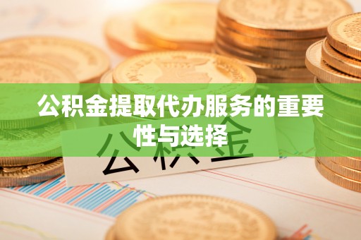 潼关公积金提取代办服务的重要性与选择
