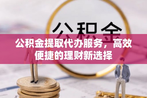 潼关公积金提取代办服务，高效便捷的理财新选择