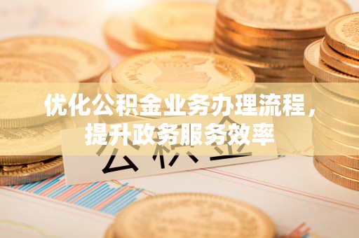 潼关优化公积金业务办理流程，提升政务服务效率