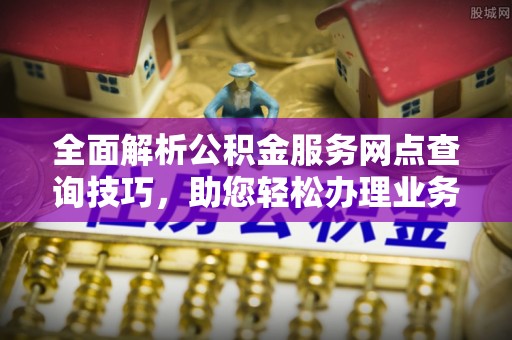 潼关全面解析公积金服务网点查询技巧，助您轻松办理业务
