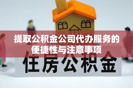 潼关提取公积金公司代办服务的便捷性与注意事项