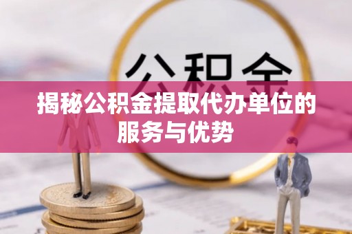 潼关揭秘公积金提取代办单位的服务与优势