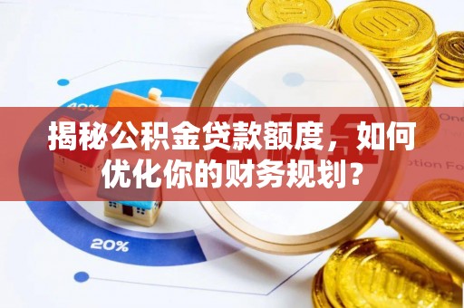 潼关揭秘公积金贷款额度，如何优化你的财务规划？