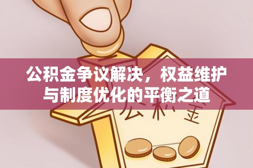 潼关公积金争议解决，权益维护与制度优化的平衡之道