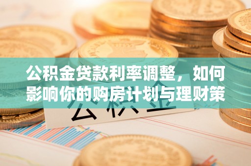 潼关公积金贷款利率调整，如何影响你的购房计划与理财策略