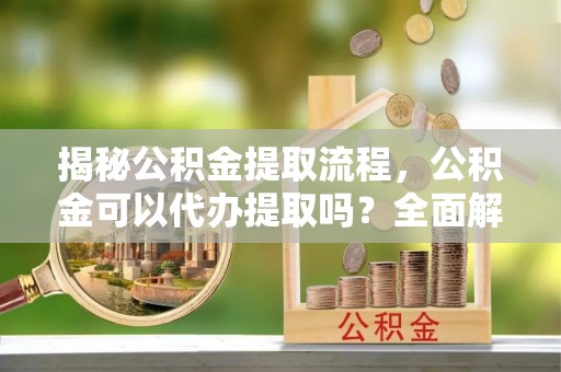 潼关揭秘公积金提取流程，公积金可以代办提取吗？全面解析与操作指南