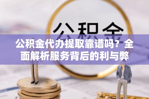 潼关公积金代办提取靠谱吗？全面解析服务背后的利与弊