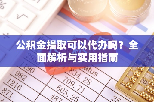 潼关公积金提取可以代办吗？全面解析与实用指南