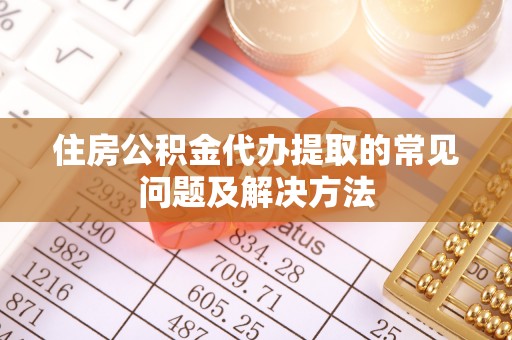 潼关住房公积金代办提取的常见问题及解决方法