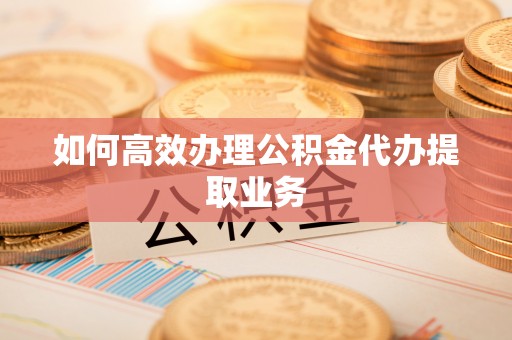 潼关如何高效办理公积金代办提取业务