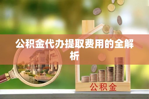 潼关公积金代办提取费用的全解析