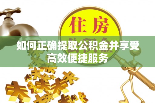 潼关如何正确提取公积金并享受高效便捷服务