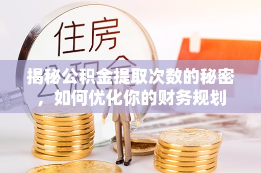 潼关揭秘公积金提取次数的秘密，如何优化你的财务规划