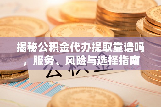 潼关揭秘公积金代办提取靠谱吗，服务、风险与选择指南