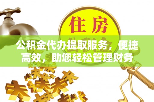 潼关公积金代办提取服务，便捷高效，助您轻松管理财务