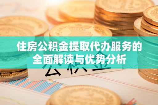 潼关住房公积金提取代办服务的全面解读与优势分析